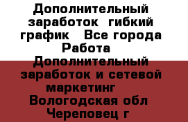 Дополнительный заработок, гибкий график - Все города Работа » Дополнительный заработок и сетевой маркетинг   . Вологодская обл.,Череповец г.